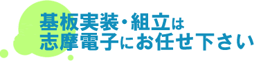 基板実装・組立・EMSは志摩電子にお任せください